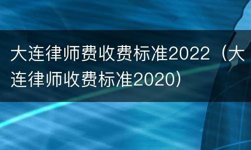 大连律师费收费标准2022（大连律师收费标准2020）