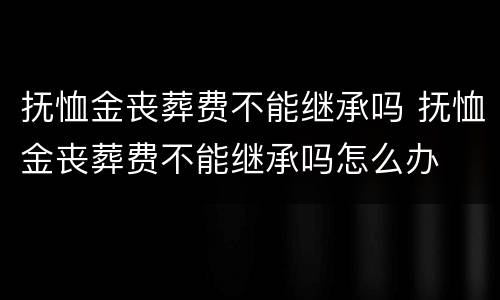 抚恤金丧葬费不能继承吗 抚恤金丧葬费不能继承吗怎么办