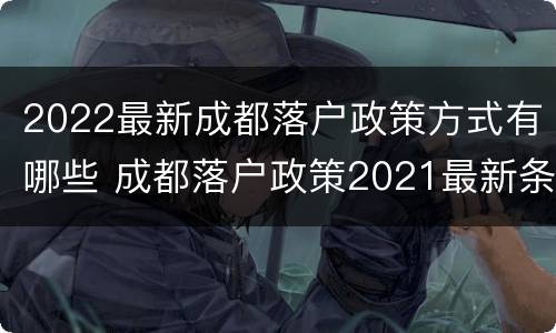 2022最新成都落户政策方式有哪些 成都落户政策2021最新条件