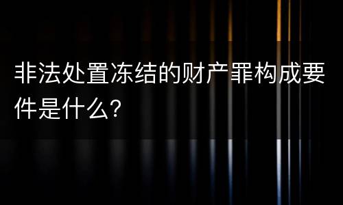 非法处置冻结的财产罪构成要件是什么？