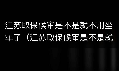 江苏取保候审是不是就不用坐牢了（江苏取保候审是不是就不用坐牢了呀）
