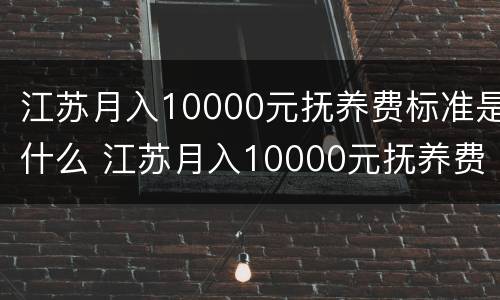 江苏月入10000元抚养费标准是什么 江苏月入10000元抚养费标准是什么呢