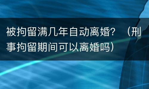 被拘留满几年自动离婚？（刑事拘留期间可以离婚吗）