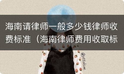 海南请律师一般多少钱律师收费标准（海南律师费用收取标准）