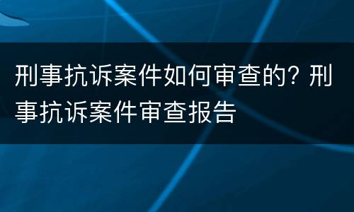 刑事抗诉案件如何审查的? 刑事抗诉案件审查报告