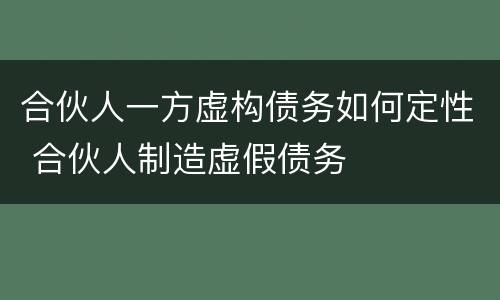 合伙人一方虚构债务如何定性 合伙人制造虚假债务