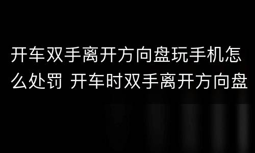 开车双手离开方向盘玩手机怎么处罚 开车时双手离开方向盘如何处罚