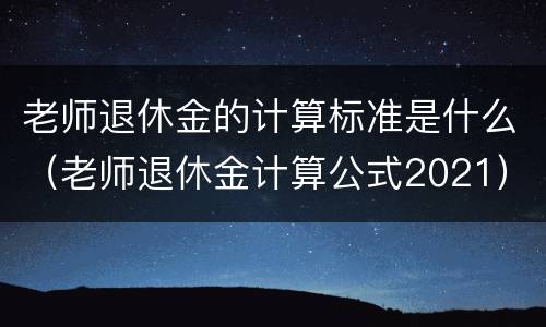 老师退休金的计算标准是什么（老师退休金计算公式2021）