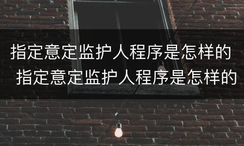 指定意定监护人程序是怎样的 指定意定监护人程序是怎样的呢