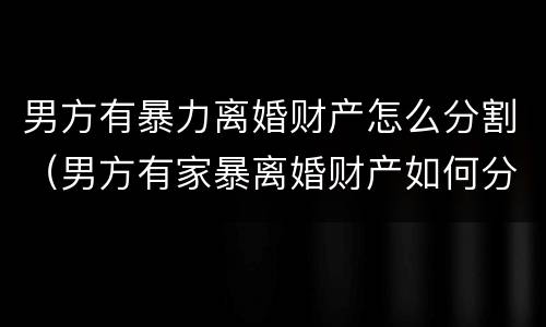 男方有暴力离婚财产怎么分割（男方有家暴离婚财产如何分割）
