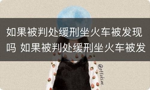 如果被判处缓刑坐火车被发现吗 如果被判处缓刑坐火车被发现吗怎么办