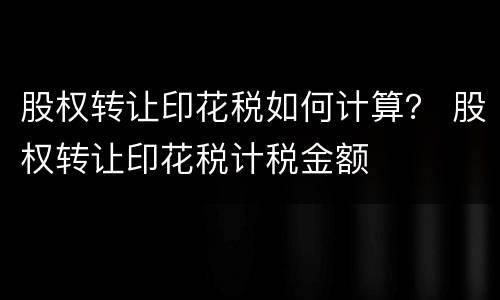 股权转让印花税如何计算？ 股权转让印花税计税金额