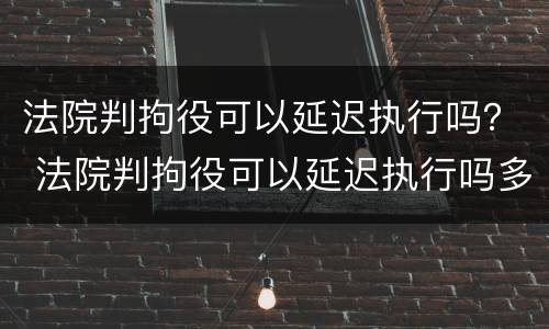 法院判拘役可以延迟执行吗？ 法院判拘役可以延迟执行吗多久