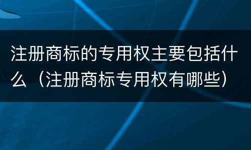 注册商标的专用权主要包括什么（注册商标专用权有哪些）