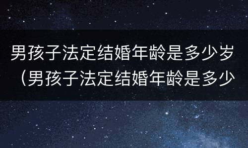 男孩子法定结婚年龄是多少岁（男孩子法定结婚年龄是多少岁2021）