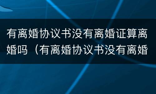 有离婚协议书没有离婚证算离婚吗（有离婚协议书没有离婚证算离婚吗）