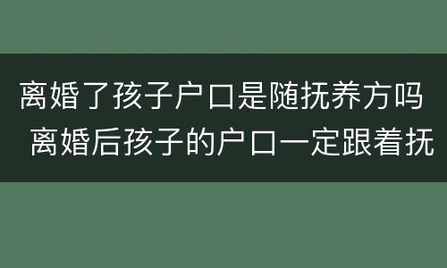 离婚了孩子户口是随抚养方吗 离婚后孩子的户口一定跟着抚养权吗