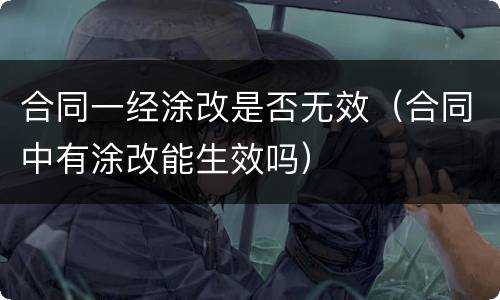 合同一经涂改是否无效（合同中有涂改能生效吗）