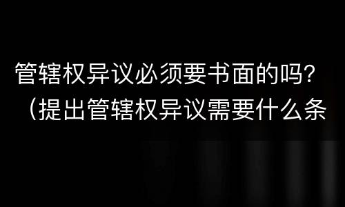 管辖权异议必须要书面的吗？（提出管辖权异议需要什么条件?）