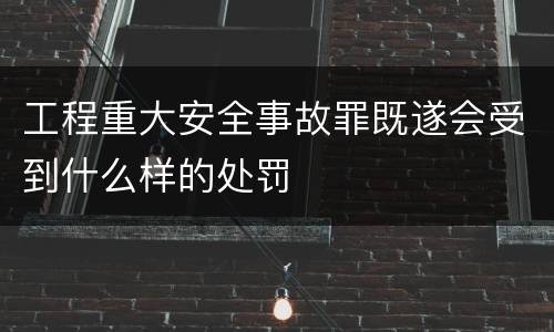 工程重大安全事故罪既遂会受到什么样的处罚