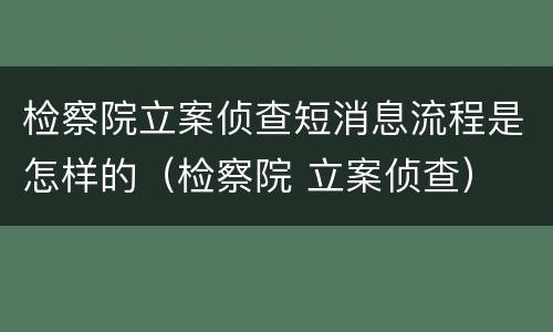 检察院立案侦查短消息流程是怎样的（检察院 立案侦查）
