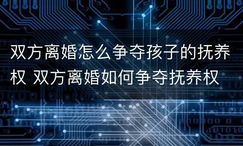 双方离婚怎么争夺孩子的抚养权 双方离婚如何争夺抚养权