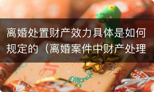 离婚处置财产效力具体是如何规定的（离婚案件中财产处理原则有哪些）
