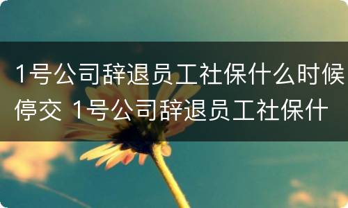 1号公司辞退员工社保什么时候停交 1号公司辞退员工社保什么时候停交呢
