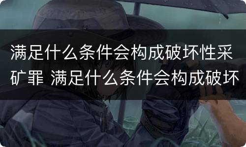 满足什么条件会构成破坏性采矿罪 满足什么条件会构成破坏性采矿罪案例