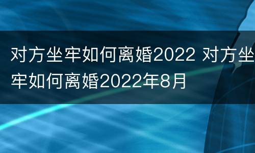 对方坐牢如何离婚2022 对方坐牢如何离婚2022年8月