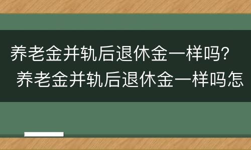 养老金并轨后退休金一样吗？ 养老金并轨后退休金一样吗怎么算
