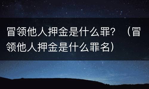 冒领他人押金是什么罪？（冒领他人押金是什么罪名）