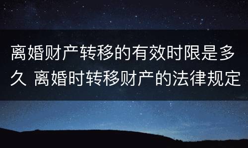离婚财产转移的有效时限是多久 离婚时转移财产的法律规定