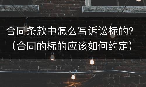 合同条款中怎么写诉讼标的？（合同的标的应该如何约定）