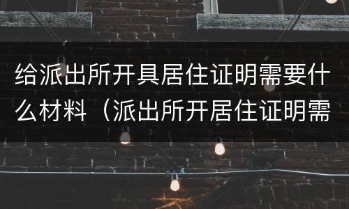 给派出所开具居住证明需要什么材料（派出所开居住证明需要什么东西）