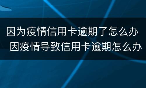 因为疫情信用卡逾期了怎么办 因疫情导致信用卡逾期怎么办