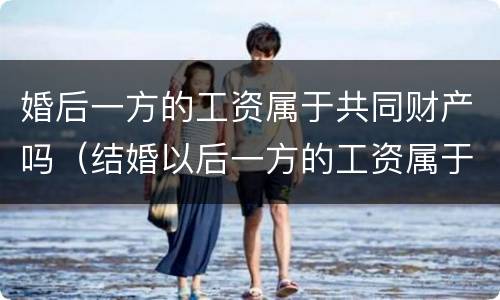 婚后一方的工资属于共同财产吗（结婚以后一方的工资属于共同财产吗）