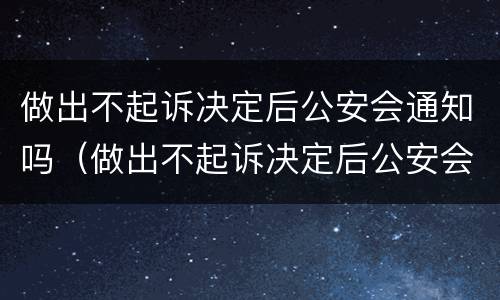做出不起诉决定后公安会通知吗（做出不起诉决定后公安会通知吗怎么办）