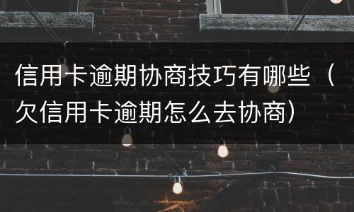 信用卡逾期协商技巧有哪些（欠信用卡逾期怎么去协商）