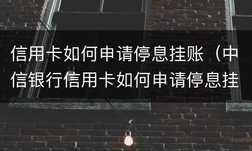 信用卡如何申请停息挂账（中信银行信用卡如何申请停息挂账）