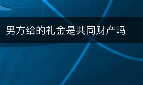 男方给的礼金是共同财产吗