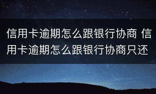 信用卡逾期怎么跟银行协商 信用卡逾期怎么跟银行协商只还本金