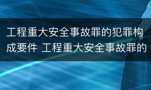 工程重大安全事故罪的犯罪构成要件 工程重大安全事故罪的犯罪构成要件包括