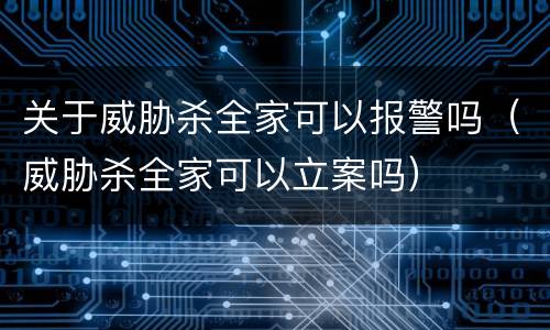 关于威胁杀全家可以报警吗（威胁杀全家可以立案吗）