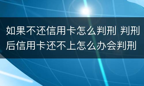 如果不还信用卡怎么判刑 判刑后信用卡还不上怎么办会判刑吗