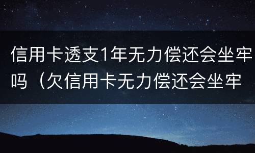 信用卡透支1年无力偿还会坐牢吗（欠信用卡无力偿还会坐牢吗）