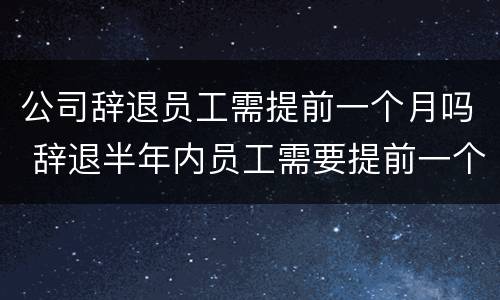 公司辞退员工需提前一个月吗 辞退半年内员工需要提前一个月吗