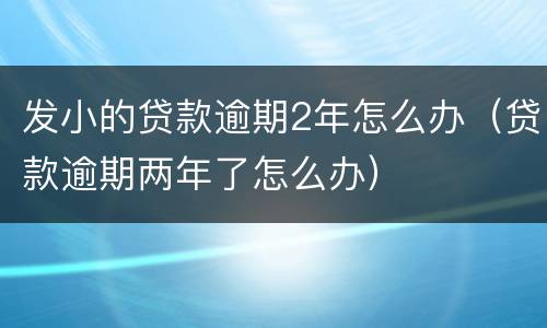 发小的贷款逾期2年怎么办（贷款逾期两年了怎么办）