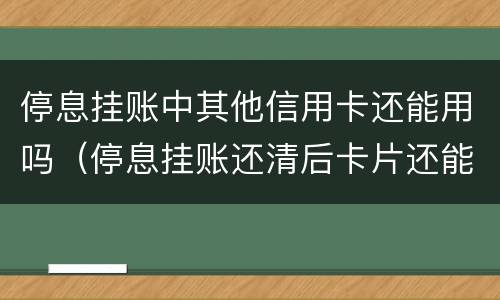 停息挂账中其他信用卡还能用吗（停息挂账还清后卡片还能正常使用吗）