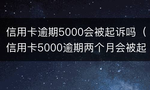 信用卡逾期5000会被起诉吗（信用卡5000逾期两个月会被起诉吗）